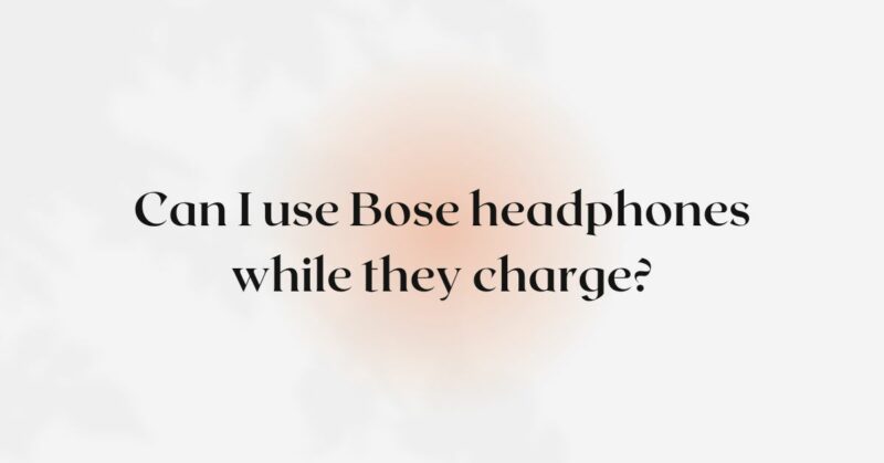 Can I use Bose headphones while they charge?