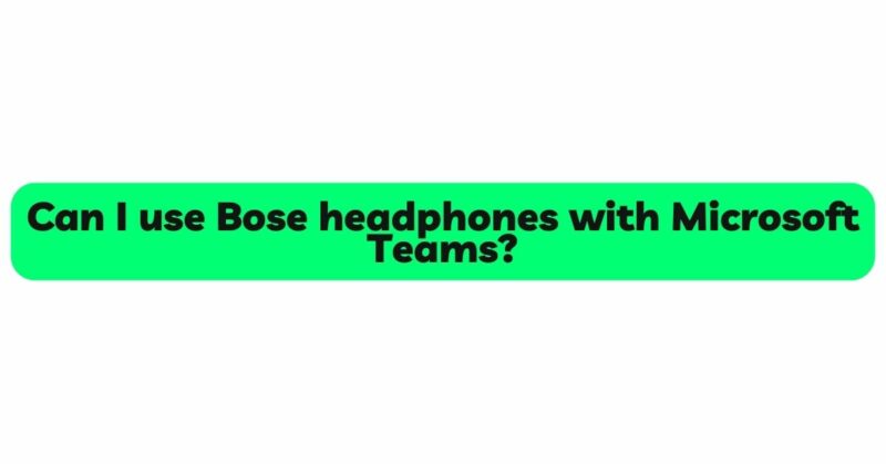 Can I use Bose headphones with Microsoft Teams?