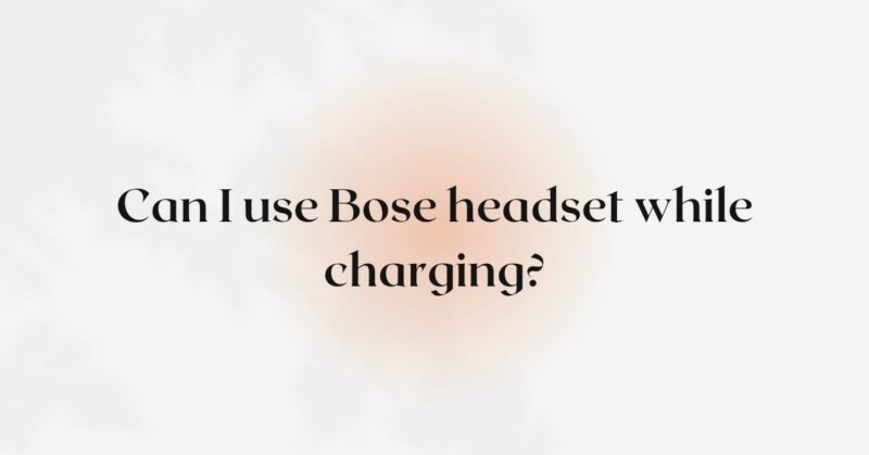 Can I use Bose headset while charging?