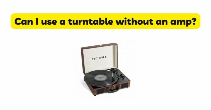 Can I use a turntable without an amp?