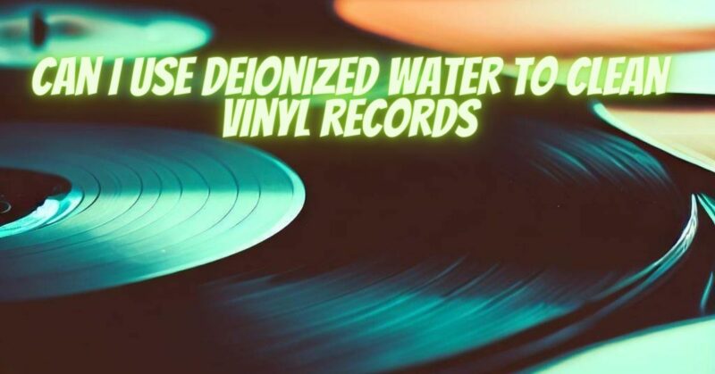 Can I use deionized water to clean vinyl records