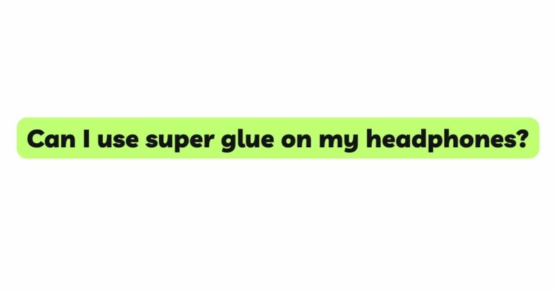 Can I use super glue on my headphones?