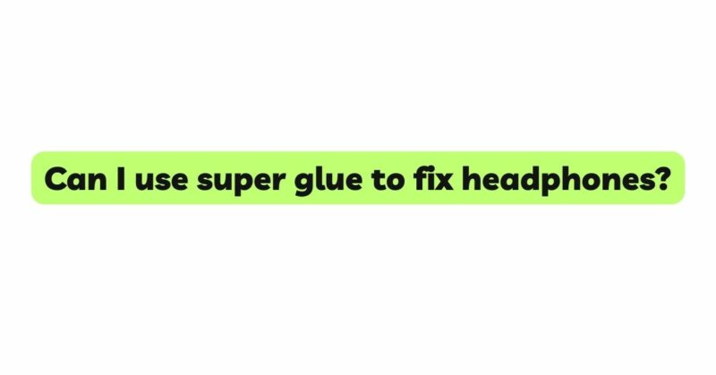 Can I use super glue to fix headphones?
