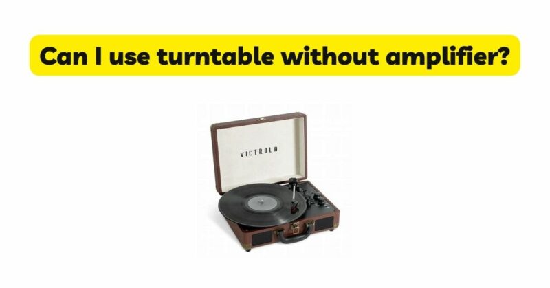 Can I use turntable without amplifier?
