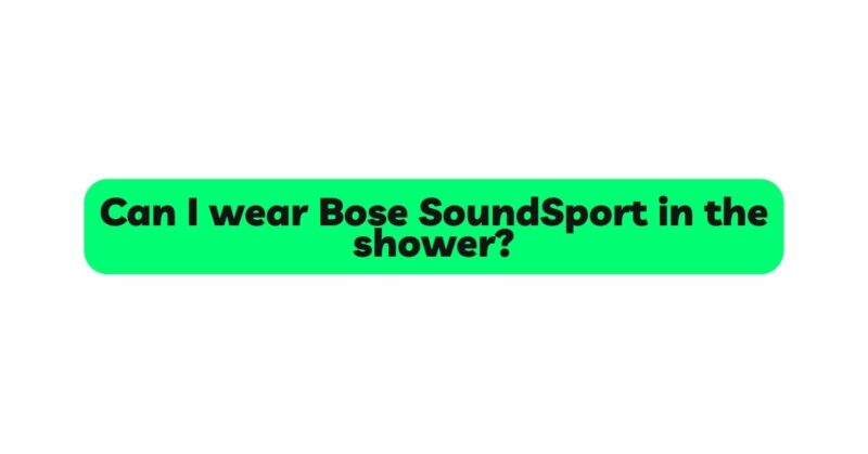 Can I wear Bose SoundSport in the shower?