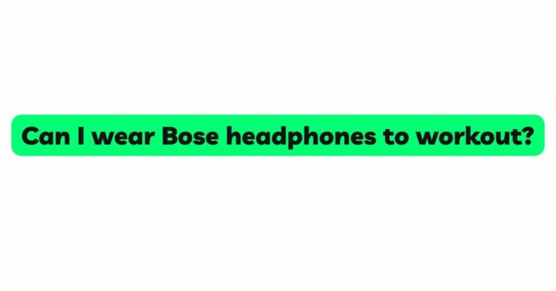Can I wear Bose headphones to workout?