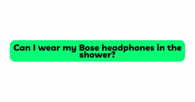 Can I wear my Bose headphones in the shower?
