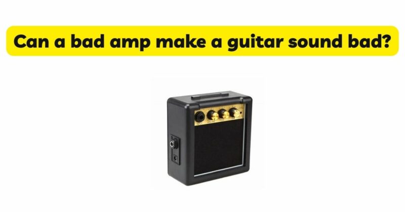 Can a bad amp make a guitar sound bad?