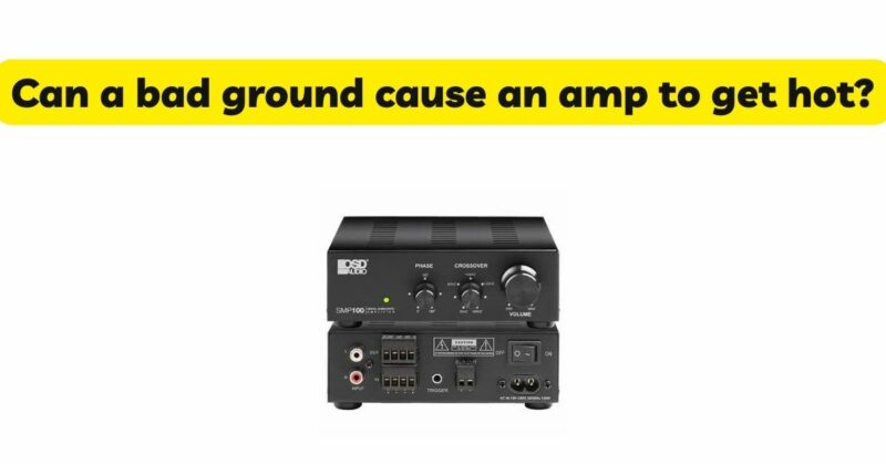 Can a bad ground cause an amp to get hot?