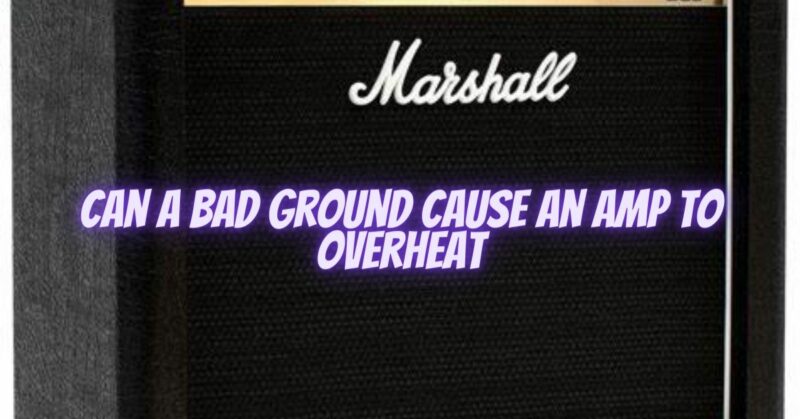 Can a bad ground cause an amp to overheat