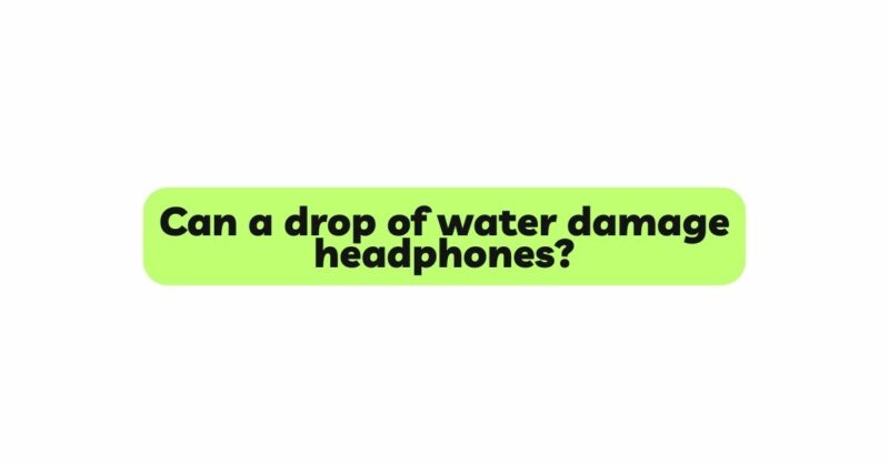 Can a drop of water damage headphones?
