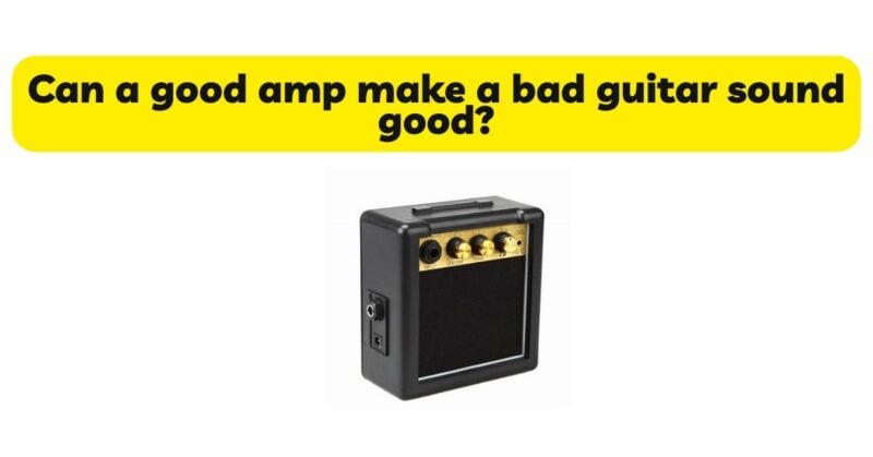 Can a good amp make a bad guitar sound good?