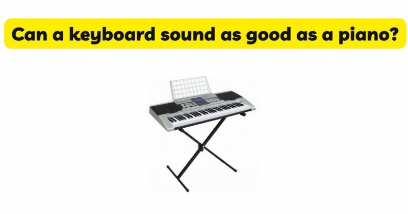 Can a keyboard sound as good as a piano?