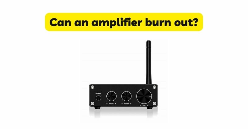 Can an amplifier burn out?