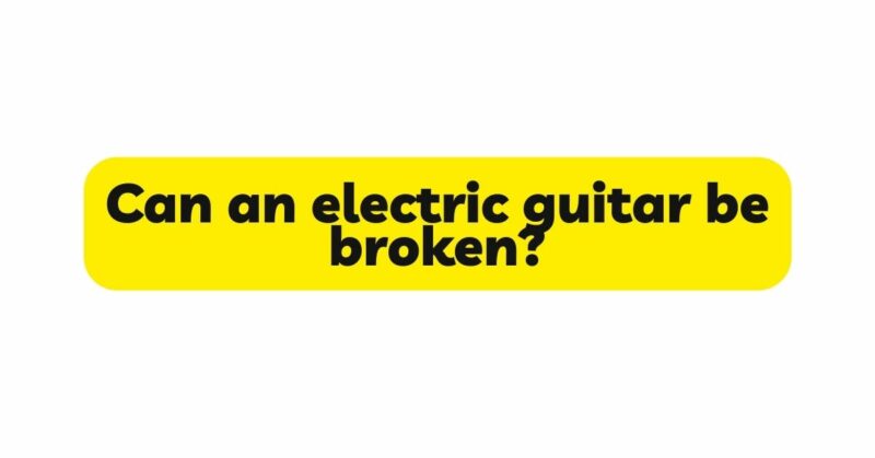 Can an electric guitar be broken?