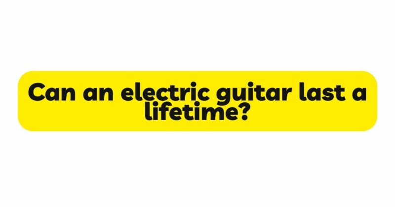 Can an electric guitar last a lifetime?