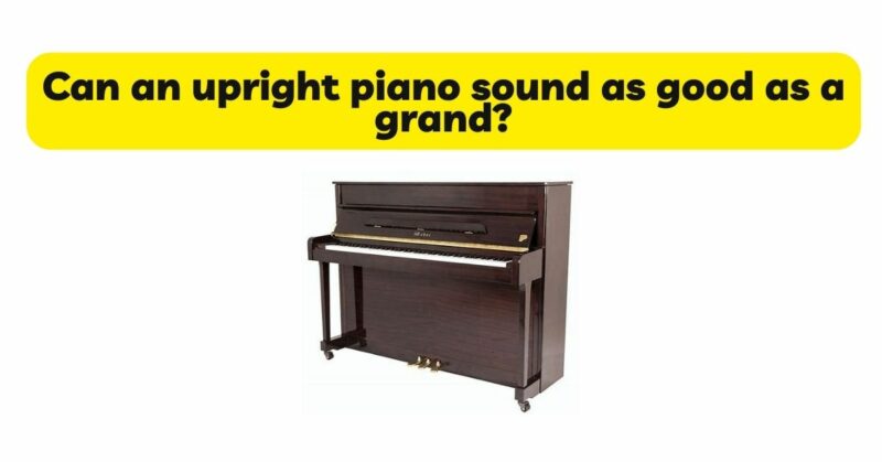 Can an upright piano sound as good as a grand?