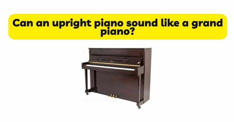 Can an upright piano sound like a grand piano?