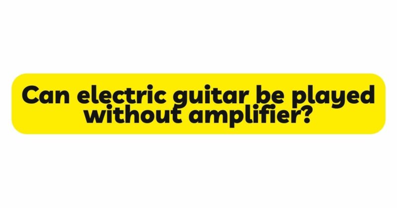 Can electric guitar be played without amplifier?