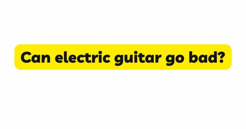 Can electric guitar go bad?
