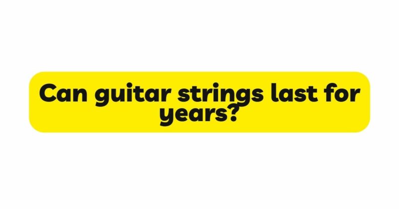 Can guitar strings last for years?