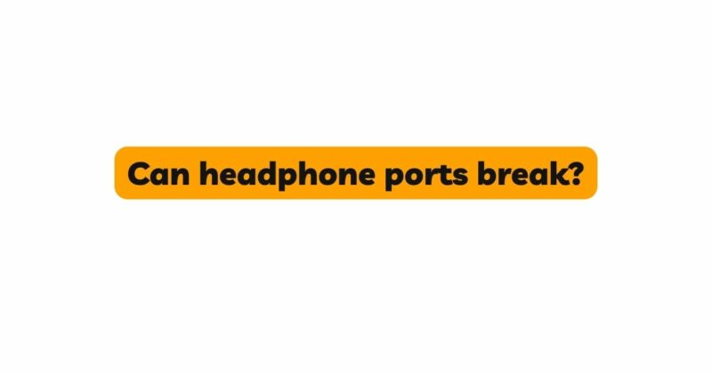 Can headphone ports break?