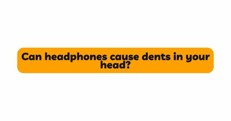 Can headphones cause dents in your head?