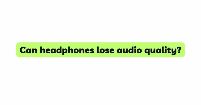 Can headphones lose audio quality?