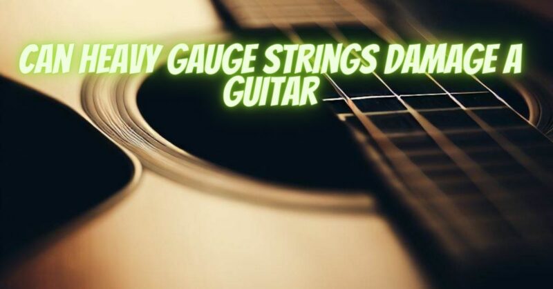 Can heavy gauge strings damage a guitar