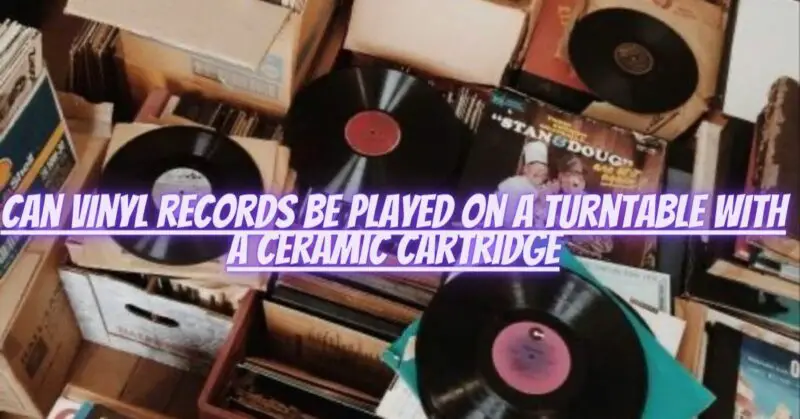 Can vinyl records be played on a turntable with a ceramic cartridge