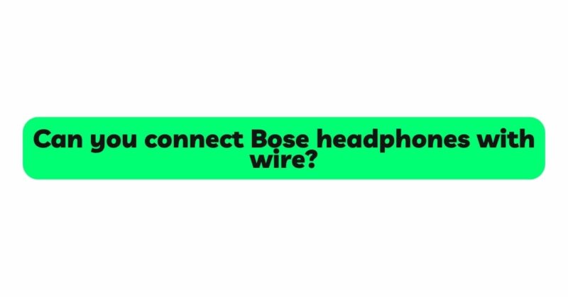 Can you connect Bose headphones with wire?