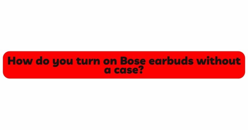 How do you turn on Bose earbuds without a case?