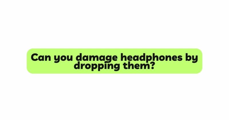 Can you damage headphones by dropping them?