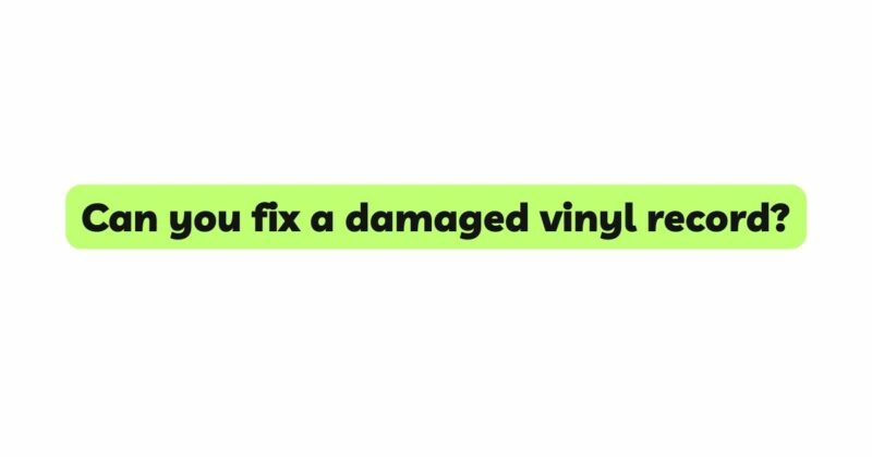 Can you fix a damaged vinyl record?