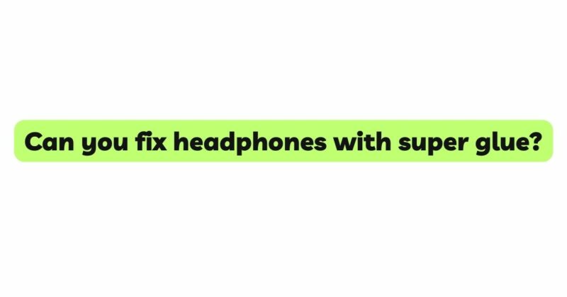 Can you fix headphones with super glue?