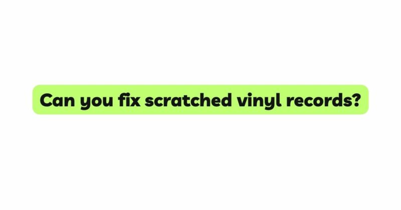 Can you fix scratched vinyl records?