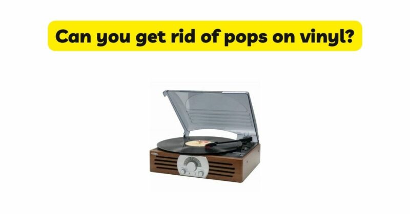 Can you get rid of pops on vinyl?