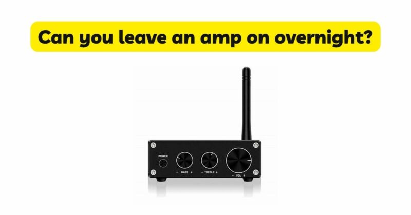 Can you leave an amp on overnight?