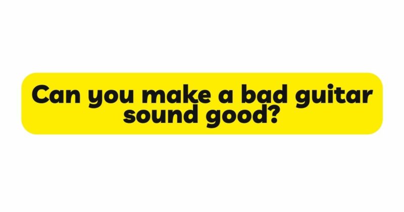 Can you make a bad guitar sound good?