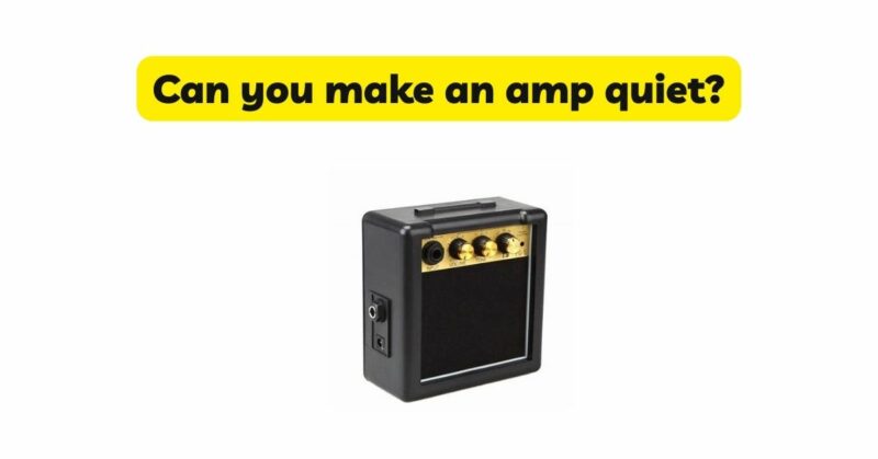 Can you make an amp quiet?