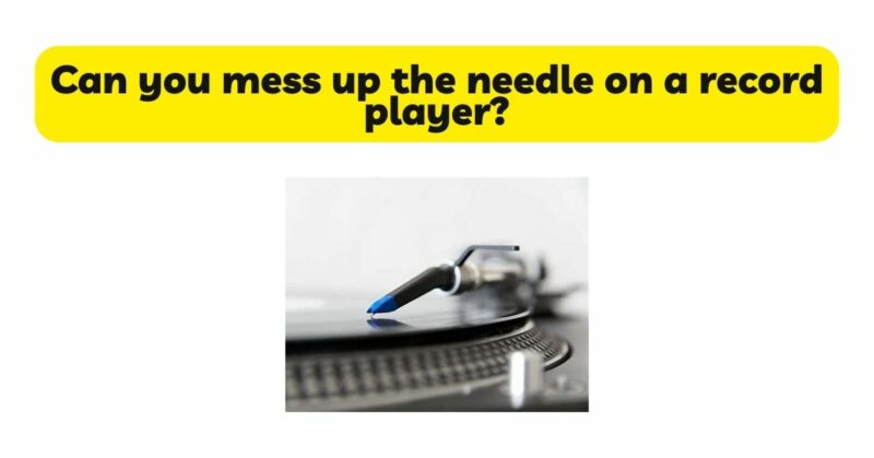 Can you mess up the needle on a record player?