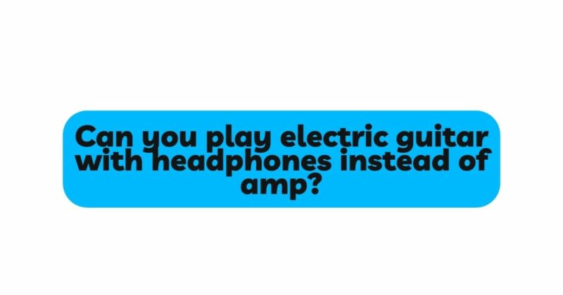 Can you play electric guitar with headphones instead of amp?