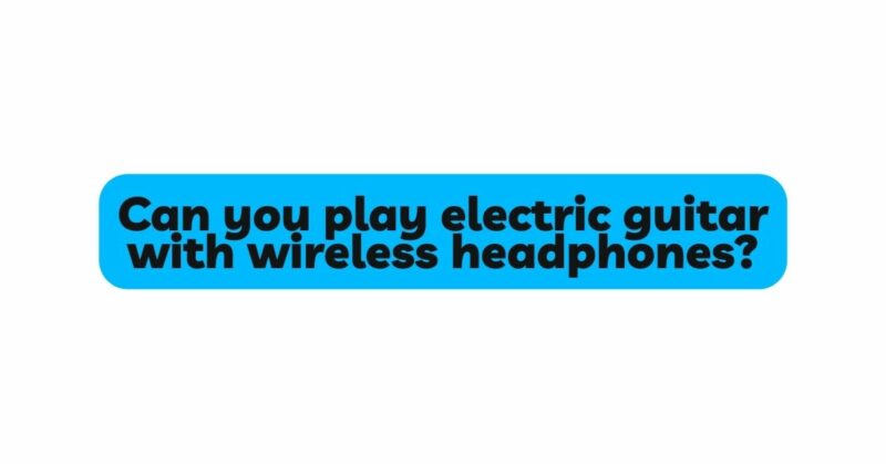 Can you play electric guitar with wireless headphones?