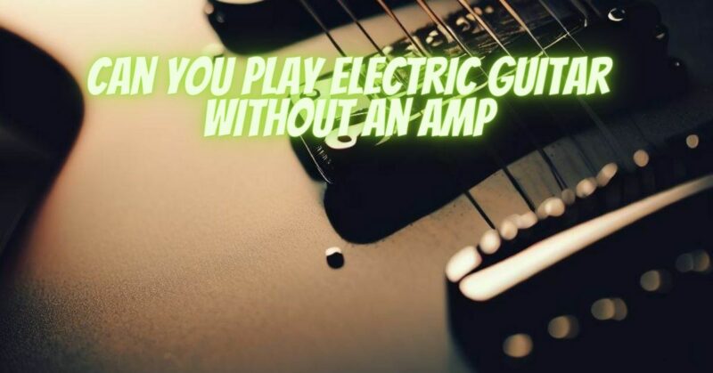 Can you play electric guitar without an amp