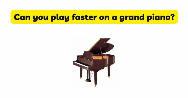 Can you play faster on a grand piano?