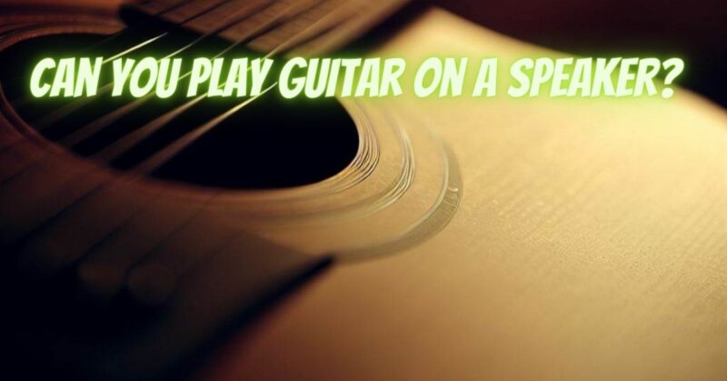 Can you play guitar on a speaker?