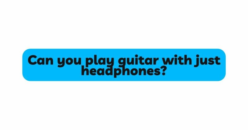 Can you play guitar with just headphones?