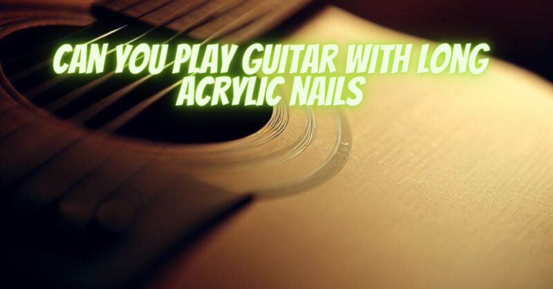 Can you play guitar with long acrylic nails