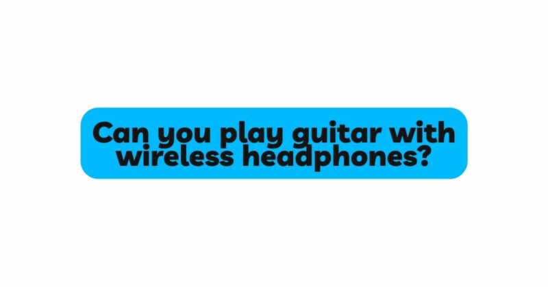 Can you play guitar with wireless headphones?