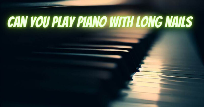 Can you play piano with long nails